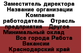 Заместитель директора › Название организации ­ Компания-работодатель › Отрасль предприятия ­ Другое › Минимальный оклад ­ 35 000 - Все города Работа » Вакансии   . Краснодарский край,Геленджик г.